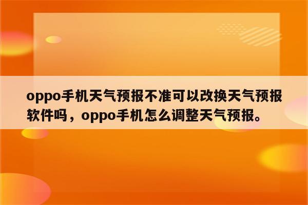 oppo手机天气预报不准可以改换天气预报软件吗，oppo手机怎么调整天气预报。