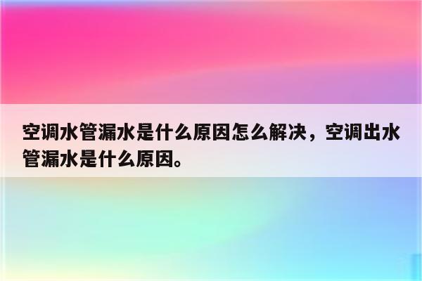 空调水管漏水是什么原因怎么解决，空调出水管漏水是什么原因。