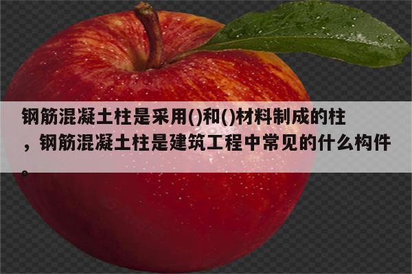 钢筋混凝土柱是采用()和()材料制成的柱，钢筋混凝土柱是建筑工程中常见的什么构件。