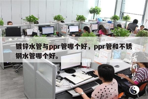 镀锌水管与ppr管哪个好，ppr管和不锈钢水管哪个好。