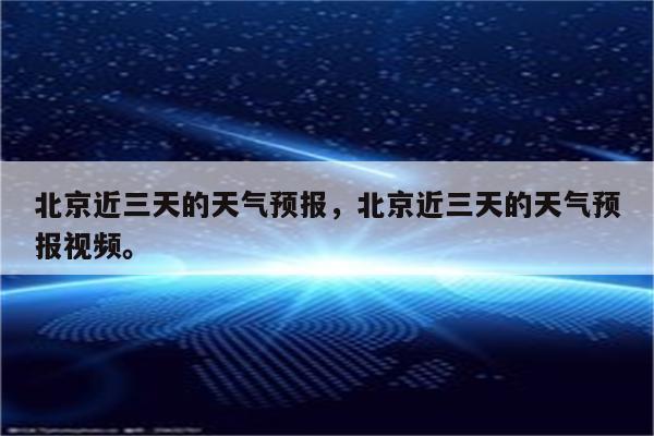 北京近三天的天气预报，北京近三天的天气预报视频。