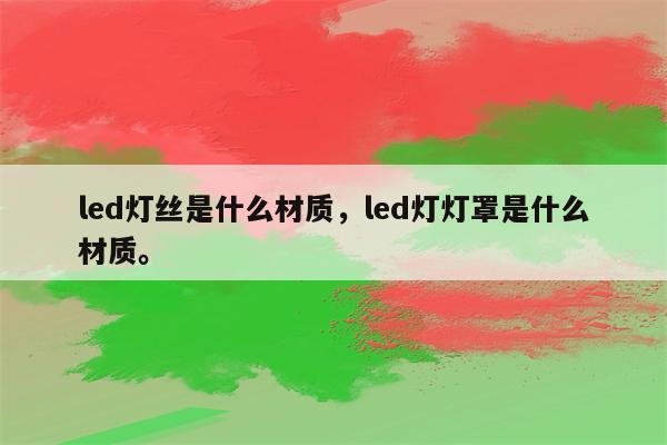 led灯丝是什么材质，led灯灯罩是什么材质。