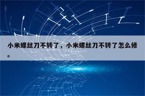 小米螺丝刀不转了，小米螺丝刀不转了怎么修。