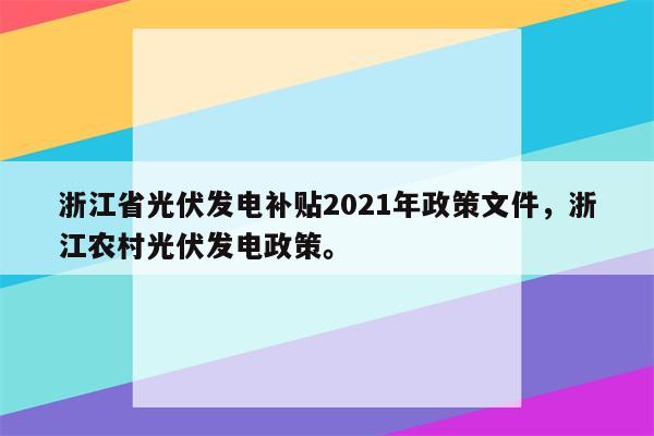 浙江省光伏发电补贴2021年政策文件，浙江农村光伏发电政策。