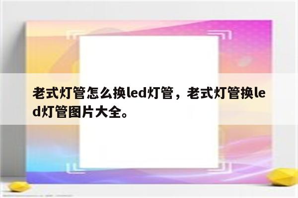 老式灯管怎么换led灯管，老式灯管换led灯管图片大全。