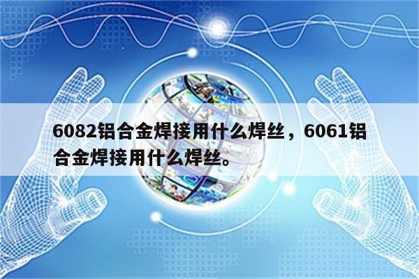 6082铝合金焊接用什么焊丝，6061铝合金焊接用什么焊丝。