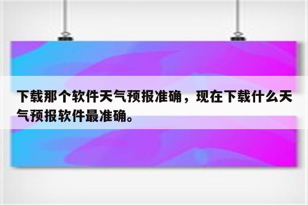 下载那个软件天气预报准确，现在下载什么天气预报软件最准确。