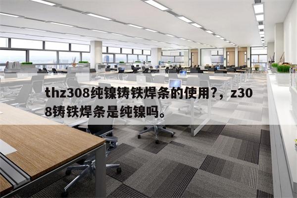 thz308纯镍铸铁焊条的使用?，z308铸铁焊条是纯镍吗。