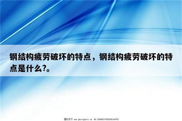 钢结构疲劳破坏的特点，钢结构疲劳破坏的特点是什么?。