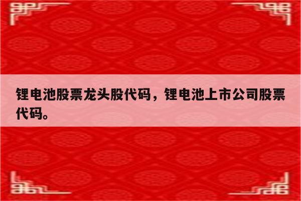 锂电池股票龙头股代码，锂电池上市公司股票代码。