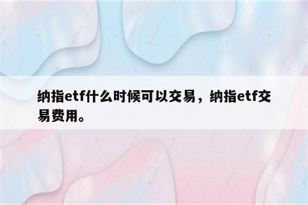 纳指etf什么时候可以交易，纳指etf交易费用。