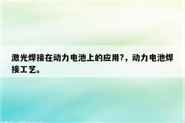 激光焊接在动力电池上的应用?，动力电池焊接工艺。