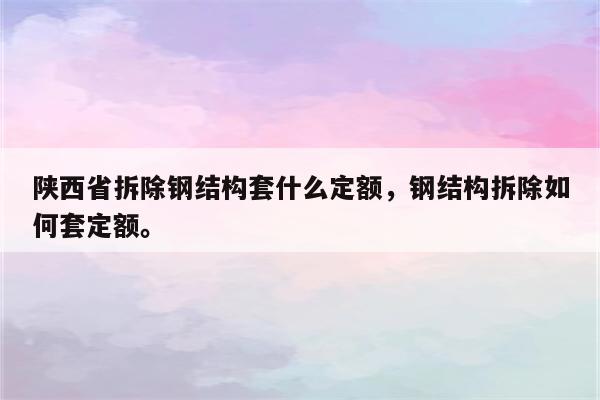 陕西省拆除钢结构套什么定额，钢结构拆除如何套定额。