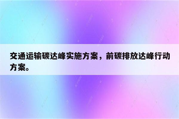 交通运输碳达峰实施方案，前碳排放达峰行动方案。