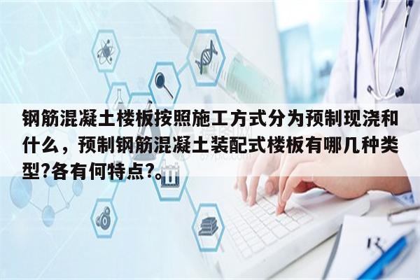 钢筋混凝土楼板按照施工方式分为预制现浇和什么，预制钢筋混凝土装配式楼板有哪几种类型?各有何特点?。