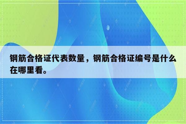 钢筋合格证代表数量，钢筋合格证编号是什么在哪里看。