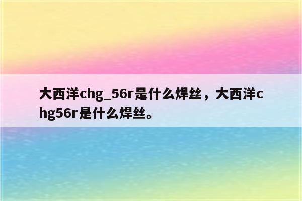 大西洋chg_56r是什么焊丝，大西洋chg56r是什么焊丝。