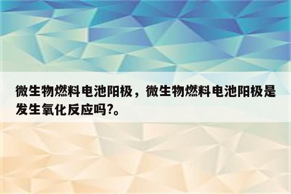 微生物燃料电池阳极，微生物燃料电池阳极是发生氧化反应吗?。