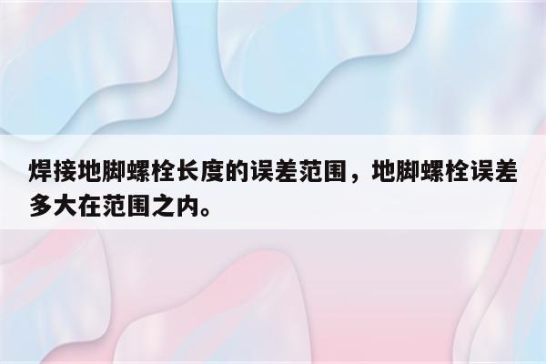 焊接地脚螺栓长度的误差范围，地脚螺栓误差多大在范围之内。