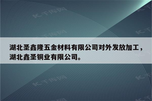 湖北圣鑫隆五金材料有限公司对外发放加工，湖北鑫圣铜业有限公司。