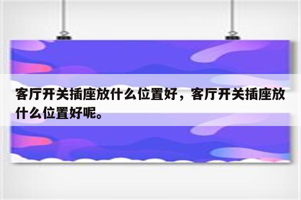 客厅开关插座放什么位置好，客厅开关插座放什么位置好呢。