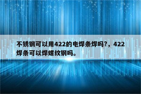 不锈钢可以用422的电焊条焊吗?，422焊条可以焊螺纹钢吗。