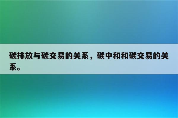 碳排放与碳交易的关系，碳中和和碳交易的关系。