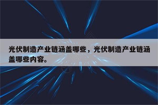 光伏制造产业链涵盖哪些，光伏制造产业链涵盖哪些内容。