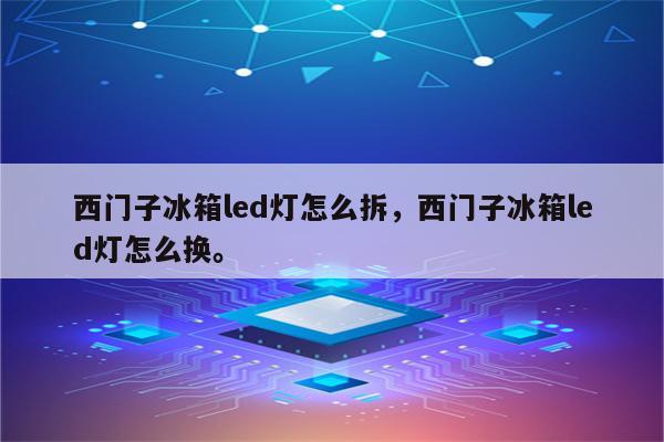 西门子冰箱led灯怎么拆，西门子冰箱led灯怎么换。