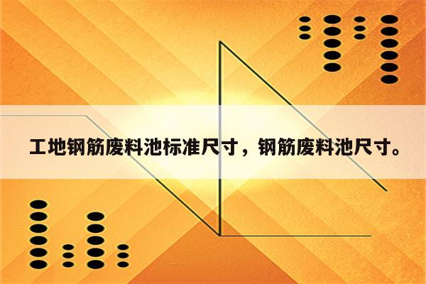 工地钢筋废料池标准尺寸，钢筋废料池尺寸。