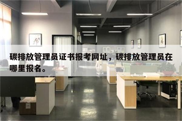 碳排放管理员证书报考网址，碳排放管理员在哪里报名。