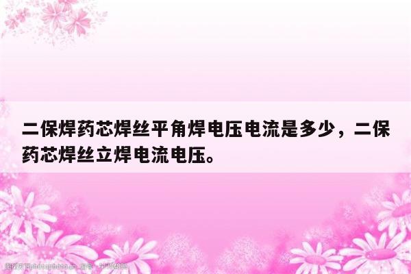 二保焊药芯焊丝平角焊电压电流是多少，二保药芯焊丝立焊电流电压。