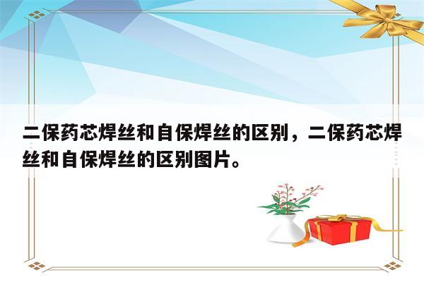 二保药芯焊丝和自保焊丝的区别，二保药芯焊丝和自保焊丝的区别图片。