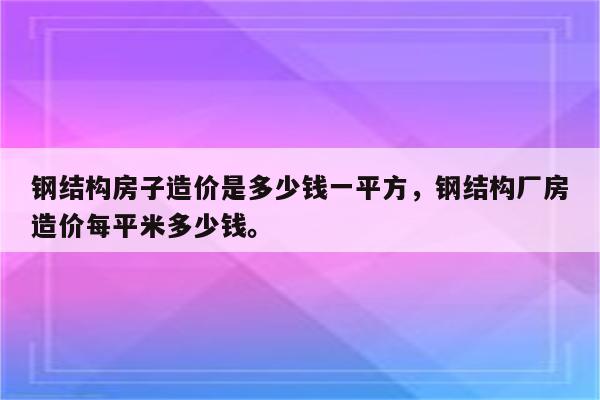 钢结构房子造价是多少钱一平方，钢结构厂房造价每平米多少钱。