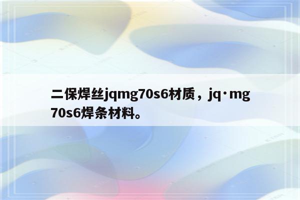 二保焊丝jqmg70s6材质，jq·mg70s6焊条材料。