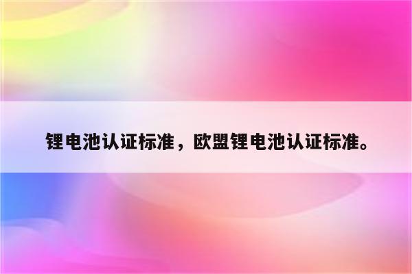 锂电池认证标准，欧盟锂电池认证标准。