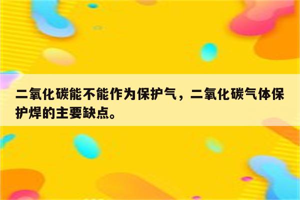 二氧化碳能不能作为保护气，二氧化碳气体保护焊的主要缺点。