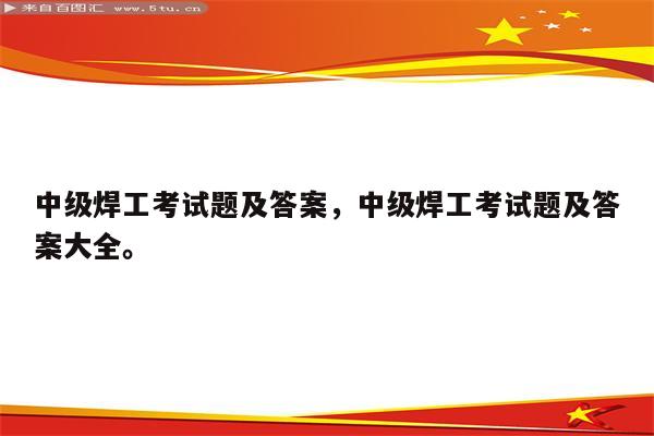 中级焊工考试题及答案，中级焊工考试题及答案大全。