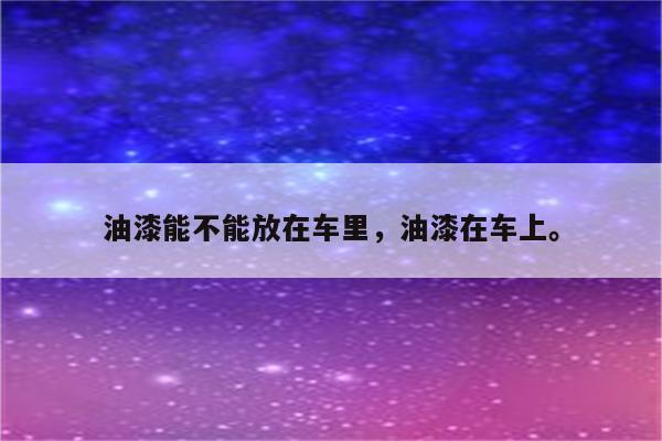 油漆能不能放在车里，油漆在车上。