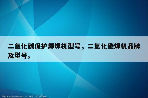 二氧化碳保护焊焊机型号，二氧化碳焊机品牌及型号。