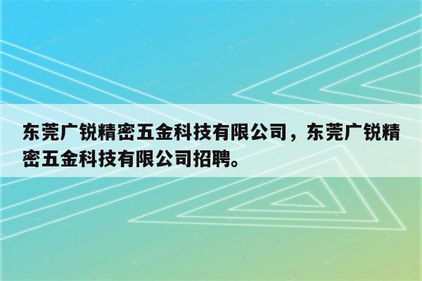 东莞广锐精密五金科技有限公司，东莞广锐精密五金科技有限公司招聘。