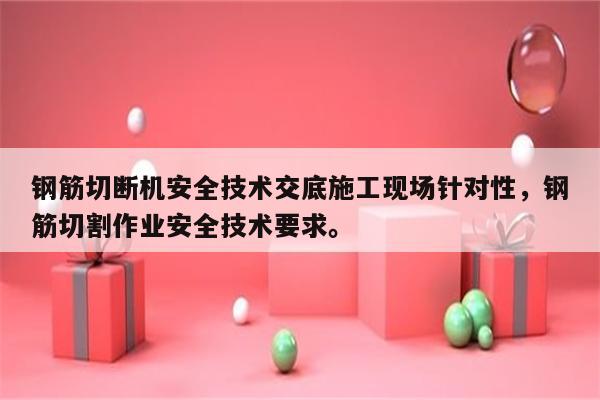 钢筋切断机安全技术交底施工现场针对性，钢筋切割作业安全技术要求。