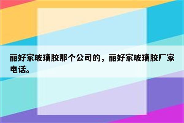 丽好家玻璃胶那个公司的，丽好家玻璃胶厂家电话。