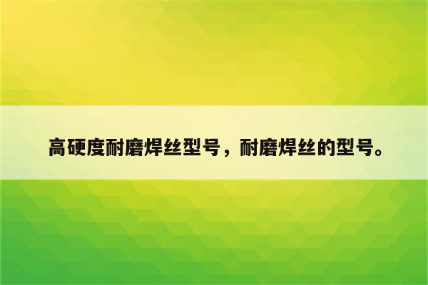 高硬度耐磨焊丝型号，耐磨焊丝的型号。