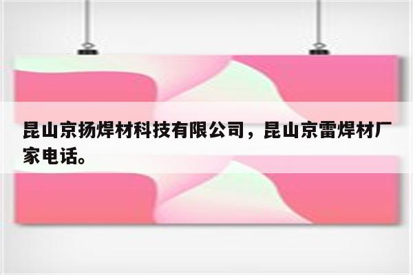 昆山京扬焊材科技有限公司，昆山京雷焊材厂家电话。