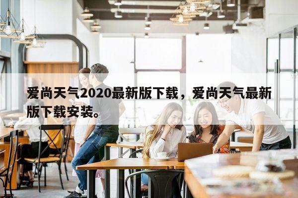 爱尚天气2020最新版下载，爱尚天气最新版下载安装。