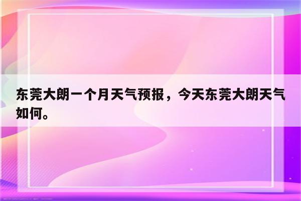 东莞大朗一个月天气预报，今天东莞大朗天气如何。