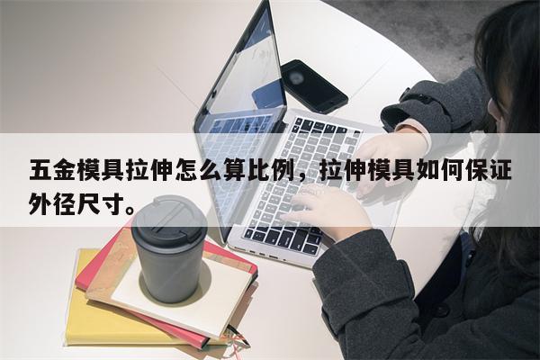 五金模具拉伸怎么算比例，拉伸模具如何保证外径尺寸。