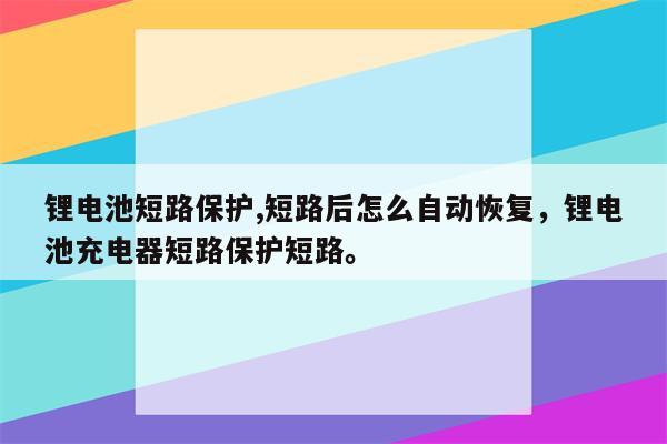 锂电池短路保护,短路后怎么自动恢复，锂电池充电器短路保护短路。