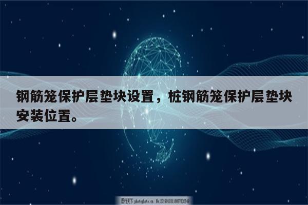 钢筋笼保护层垫块设置，桩钢筋笼保护层垫块安装位置。